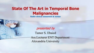 State Of The Art in Temporal Bone
Malignancies
Radio-clinical assesment & review
presented by
Tamer S. Ebaied
Ass.Lecturer ENT Department
Alexandria University
 