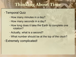 Thinking About Time
✗   Temporal Quiz
      ✗   How many minutes in a day?
      ✗   How many seconds in a day?
      ✗   How long does it take the Earth to complete one
           rotation?
      ✗   Actually, what is a second?
      ✗   What number should be at the top of the clock?
✗   Extremely complicated!
 