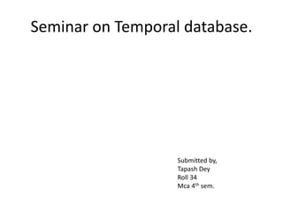Seminar on Temporal database.
Submitted by,
Tapash Dey
Roll 34
Mca 4th sem.
 