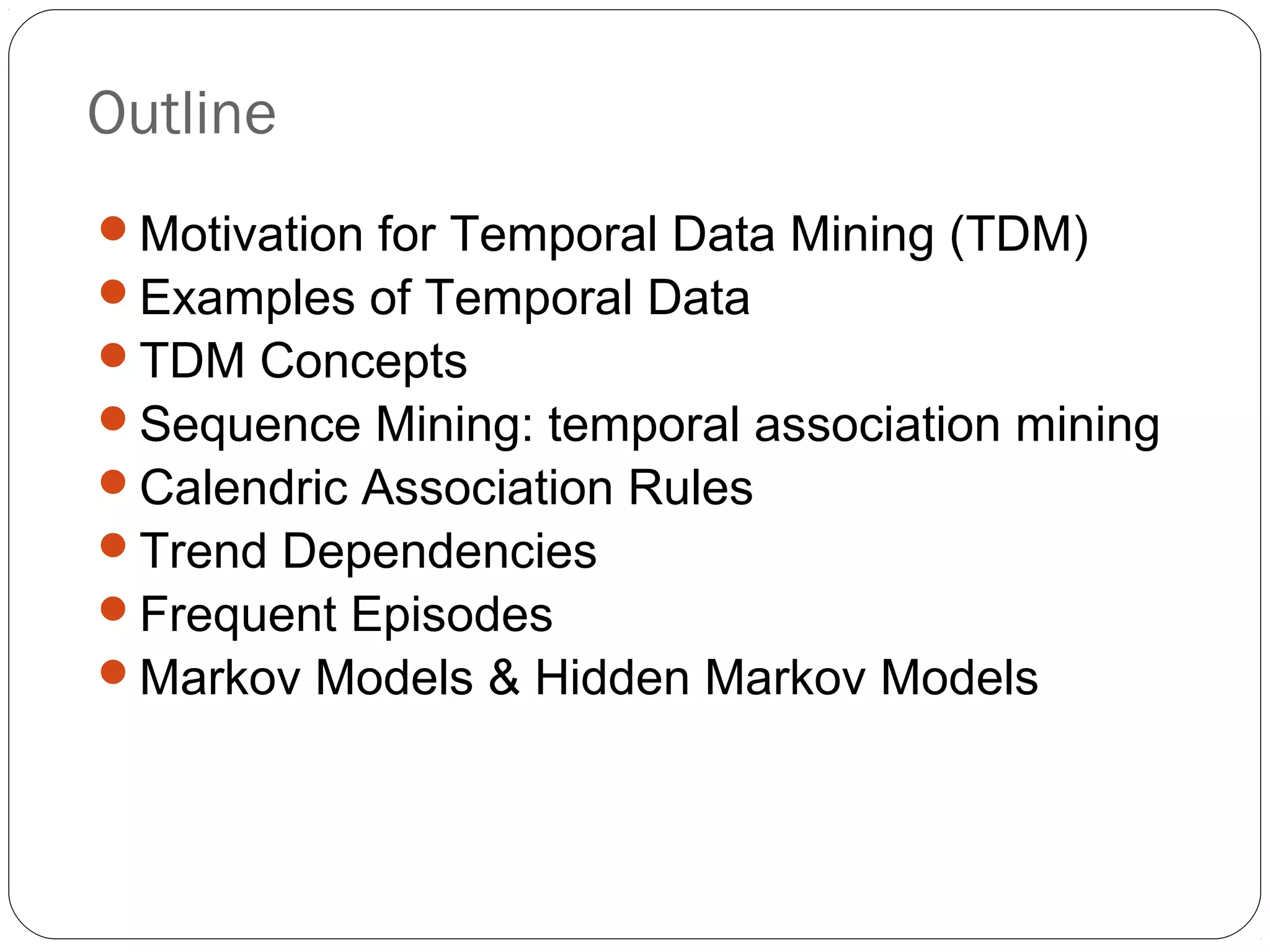 Outline
Motivation for Temporal Data Mining (TDM)
Examples of Temporal Data
TDM Concepts
Sequence Mining: temporal association mining
Calendric Association Rules
Trend Dependencies
Frequent Episodes
Markov Models & Hidden Markov Models
 