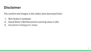 The content and images in this slides were borrowed from:
1. Rich Sutton’s textbook
2. David Silver’s Reinforcement Learning class in UCL
3. Künstliche Intelligenz’s slides
2
Disclaimer
 