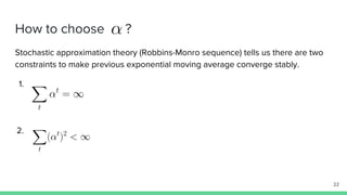 How to choose ?
Stochastic approximation theory (Robbins-Monro sequence) tells us there are two
constraints to make previous exponential moving average converge stably.
1.
2.
22
 
