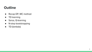 Outline
● Recap DP, MC method
● TD learning
● Sarsa, Q-learning
● N-step bootstrapping
● TD (lambda)
3
 