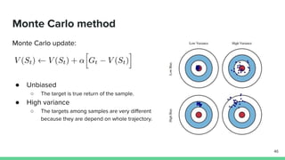 Monte Carlo method
Monte Carlo update:
● Unbiased
○ The target is true return of the sample.
● High variance
○ The targets among samples are very different
because they are depend on whole trajectory.
46
 