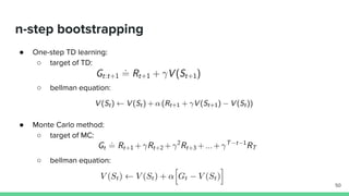 n-step bootstrapping
● One-step TD learning:
○ target of TD:
○ bellman equation:
● Monte Carlo method:
○ target of MC:
○ bellman equation:
50
 