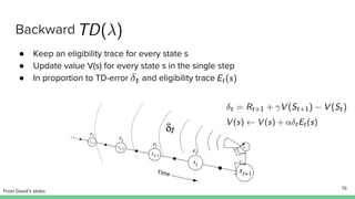 Backward
● Keep an eligibility trace for every state s
● Update value V(s) for every state s in the single step
● In proportion to TD-error and eligibility trace
76
From David’s slides
 