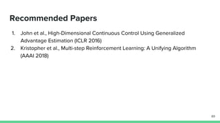 Recommended Papers
1. John et al., High-Dimensional Continuous Control Using Generalized
Advantage Estimation (ICLR 2016)
2. Kristopher et al., Multi-step Reinforcement Learning: A Unifying Algorithm
(AAAI 2018)
89
 