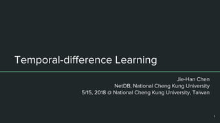 Temporal-difference Learning
Jie-Han Chen
NetDB, National Cheng Kung University
5/15, 2018 @ National Cheng Kung University, Taiwan
1
 