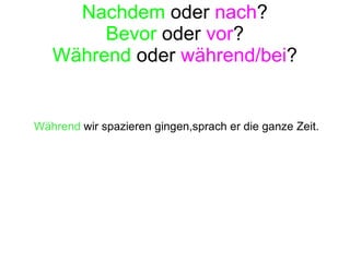 Nachdem  oder  nach ? Bevor  oder  vor ? Während  oder  während/bei ? Während   wir spazieren gingen,sprach er die ganze Zeit. 