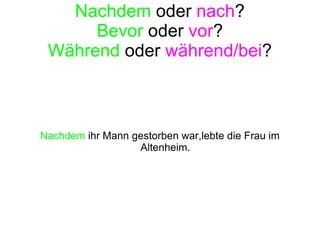 Nachdem  oder  nach ? Bevor  oder  vor ? Während  oder  während/bei ? Nachdem  ihr Mann gestorben war,lebte die Frau im Altenheim. 
