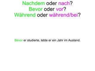 Nachdem  oder  nach ? Bevor  oder  vor ? Während  oder  während/bei ? Bevor  er studierte, lebte er ein Jahr im Ausland. 