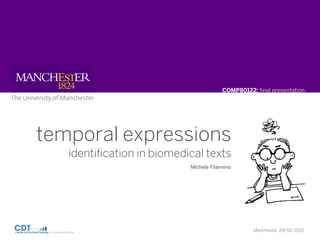 COMP80122: ﬁnal presentation




temporal expressions
   identiﬁcation in biomedical texts
                           Michele Filannino




                                                  Manchester, 29/02/2012
 