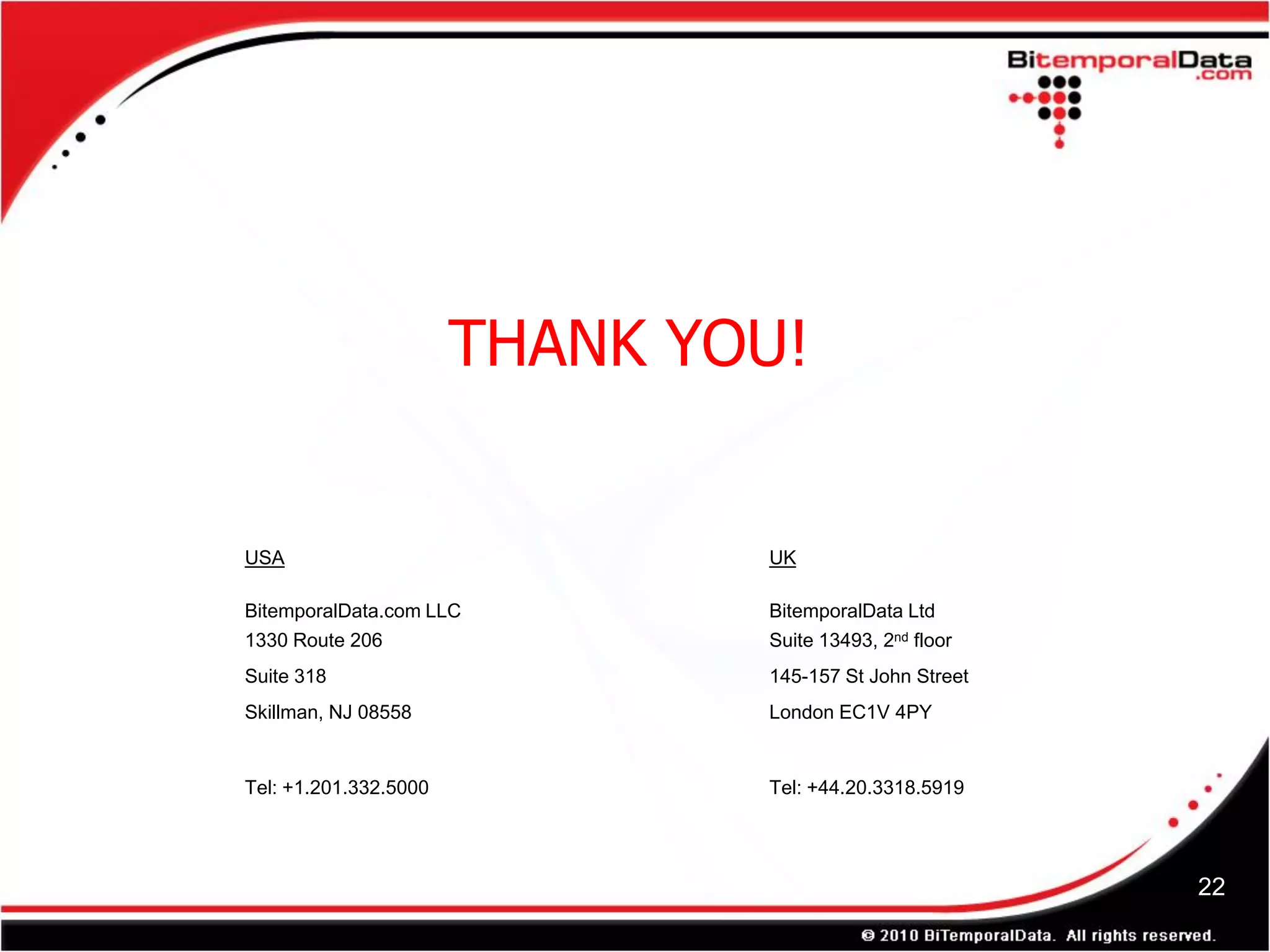 THANK YOU!


USA                            UK

BitemporalData.com LLC         BitemporalData Ltd
1330 Route 206                 Suite 13493, 2nd floor
Suite 318                      145-157 St John Street
Skillman, NJ 08558             London EC1V 4PY


Tel: +1.201.332.5000           Tel: +44.20.3318.5919




                                                        22
 