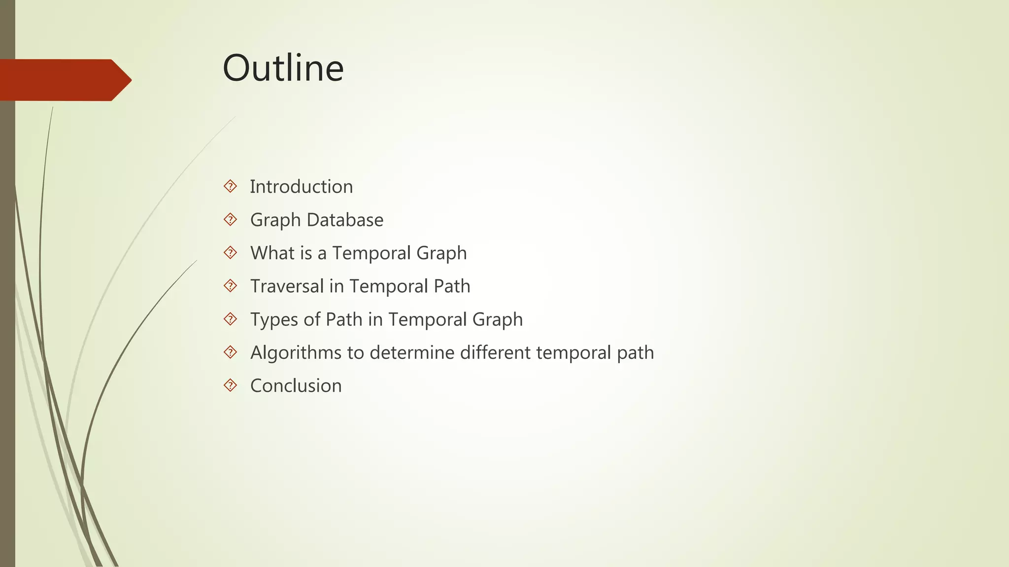 Outline 
 Introduction 
 Graph Database 
 What is a Temporal Graph 
 Traversal in Temporal Path 
 Types of Path in Temporal Graph 
 Algorithms to determine different temporal path 
 Conclusion 
 