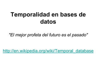 Temporalidad en bases de
            datos

  "El mejor profeta del futuro es el pasado"


http://en.wikipedia.org/wiki/Temporal_database
 