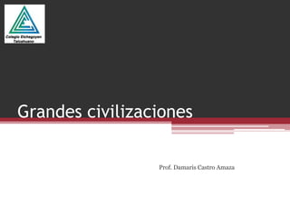 Grandes civilizaciones
Prof. Damaris Castro Amaza
 