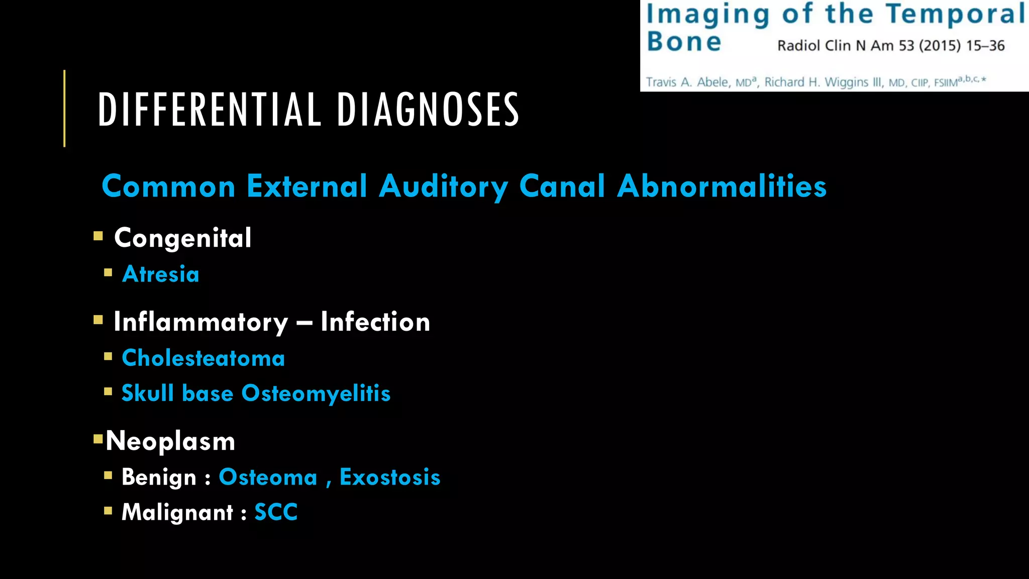 DIFFERENTIAL DIAGNOSES
Common External Auditory Canal Abnormalities
 Congenital
 Atresia
 Inflammatory – Infection
 Cholesteatoma
 Skull base Osteomyelitis
Neoplasm
 Benign : Osteoma , Exostosis
 Malignant : SCC
 