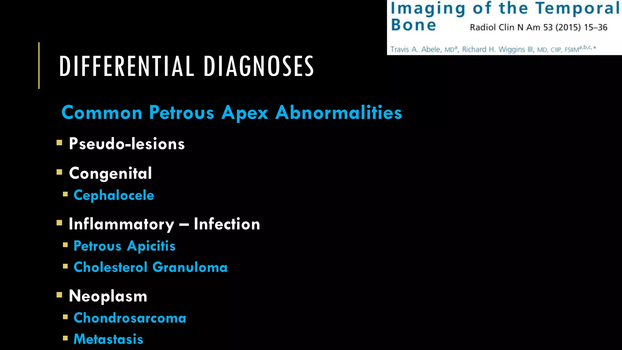 DIFFERENTIAL DIAGNOSES
Common Petrous Apex Abnormalities
 Pseudo-lesions
 Congenital
 Cephalocele
 Inflammatory – Infection
 Petrous Apicitis
 Cholesterol Granuloma
 Neoplasm
 Chondrosarcoma
 Metastasis
 