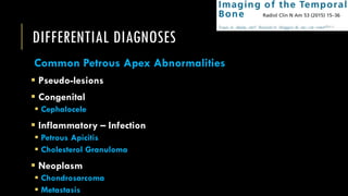 DIFFERENTIAL DIAGNOSES
Common Petrous Apex Abnormalities
 Pseudo-lesions
 Congenital
 Cephalocele
 Inflammatory – Infection
 Petrous Apicitis
 Cholesterol Granuloma
 Neoplasm
 Chondrosarcoma
 Metastasis
 