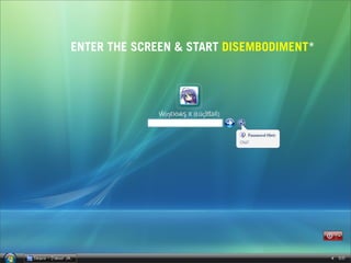 ENTER THE SCREEN & START DISEMBODIMENT*
 