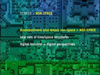 SCREEN > NON-SPACE



disembodiment also means non-space > NEO-SPACE

new sets of time/space structures

digital horizons > digital perspectives
 