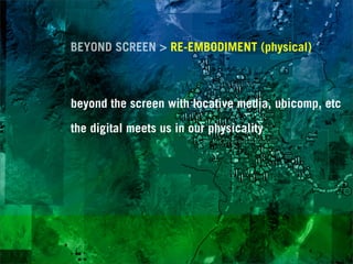 BEYOND SCREEN > RE-EMBODIMENT (physical)



beyond the screen with locative media, ubicomp, etc

the digital meets us in our physicality
 