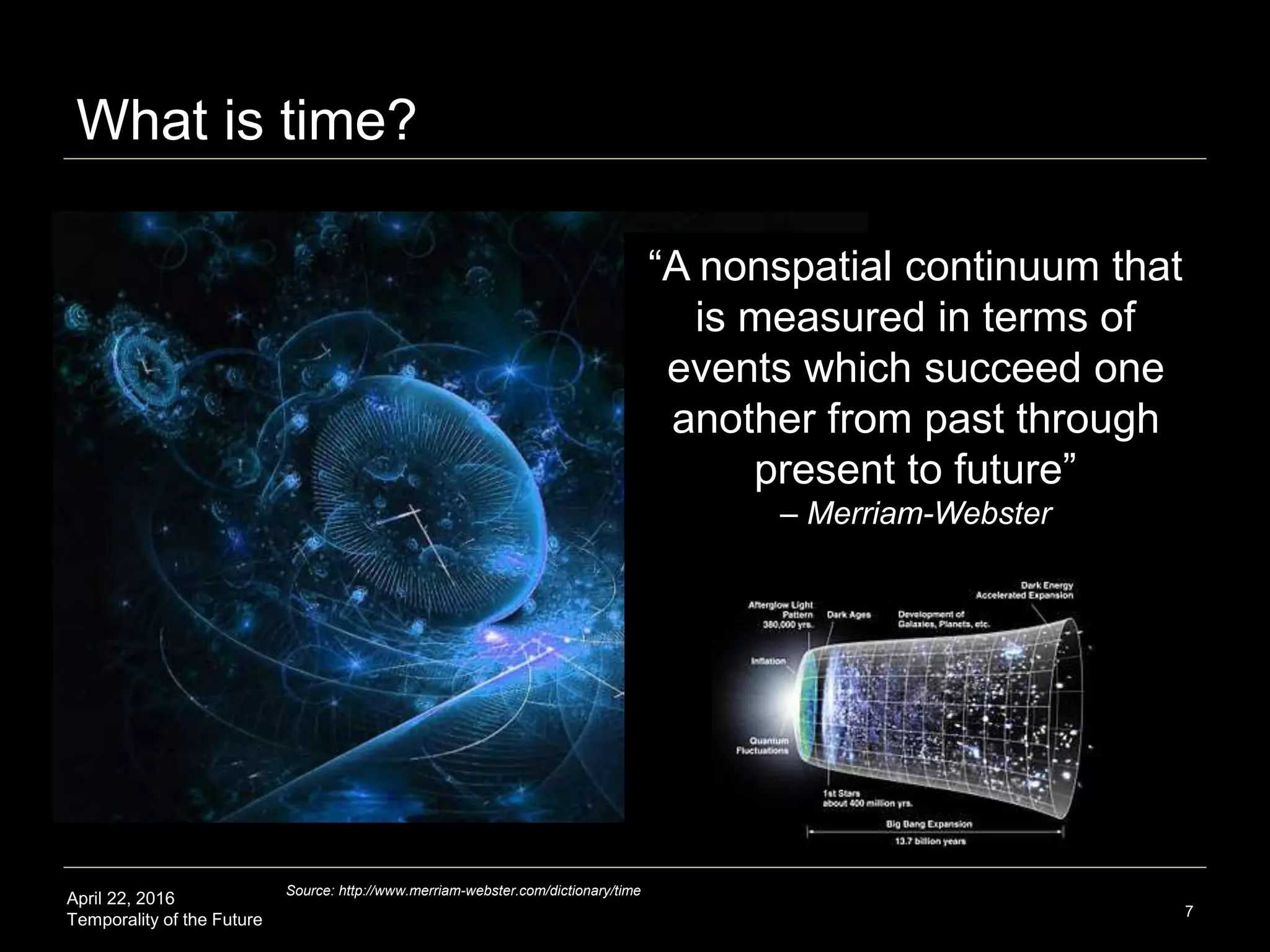 April 22, 2016
Temporality of the Future
What is time?
7
“A nonspatial continuum that
is measured in terms of
events which succeed one
another from past through
present to future”
– Merriam-Webster
Source: http://www.merriam-webster.com/dictionary/time
 
