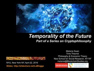 NYU, New York NY, April 22, 2016
Slides: http://slideshare.net/LaBlogga
Temporality of the Future
Part of a Series on Cryptophilosophy
cryptophilosophy
Melanie Swan
Time Theorist
Philosophy & Economic Theory
New School for Social Research, NY NY
melanie@BlockchainStudies.org
 