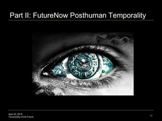 April 22, 2016
Temporality of the Future
Part II: FutureNow Posthuman Temporality
17
 