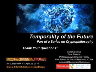 NYU, New York NY, April 22, 2016
Slides: http://slideshare.net/LaBlogga
Melanie Swan
Time Theorist
Philosophy & Economic Theory
New School for Social Research, NY NY
melanie@BlockchainStudies.org
Thank You! Questions?
Temporality of the Future
Part of a Series on Cryptophilosophy
cryptophilosophy
 