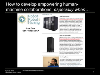 April 22, 2016
Temporality of the Future 5
http://www.robotandhwang.com/attorneys/
Law Firm,
San Francisco CA
How to develop empowering human-
machine collaborations, especially when…
 