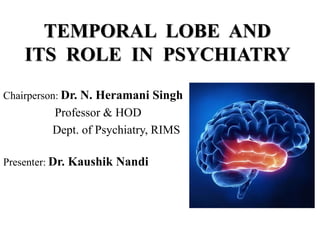 TEMPORAL LOBE AND
ITS ROLE IN PSYCHIATRY
Chairperson: Dr. N. Heramani Singh
Professor & HOD
Dept. of Psychiatry, RIMS
Presenter: Dr. Kaushik Nandi
 