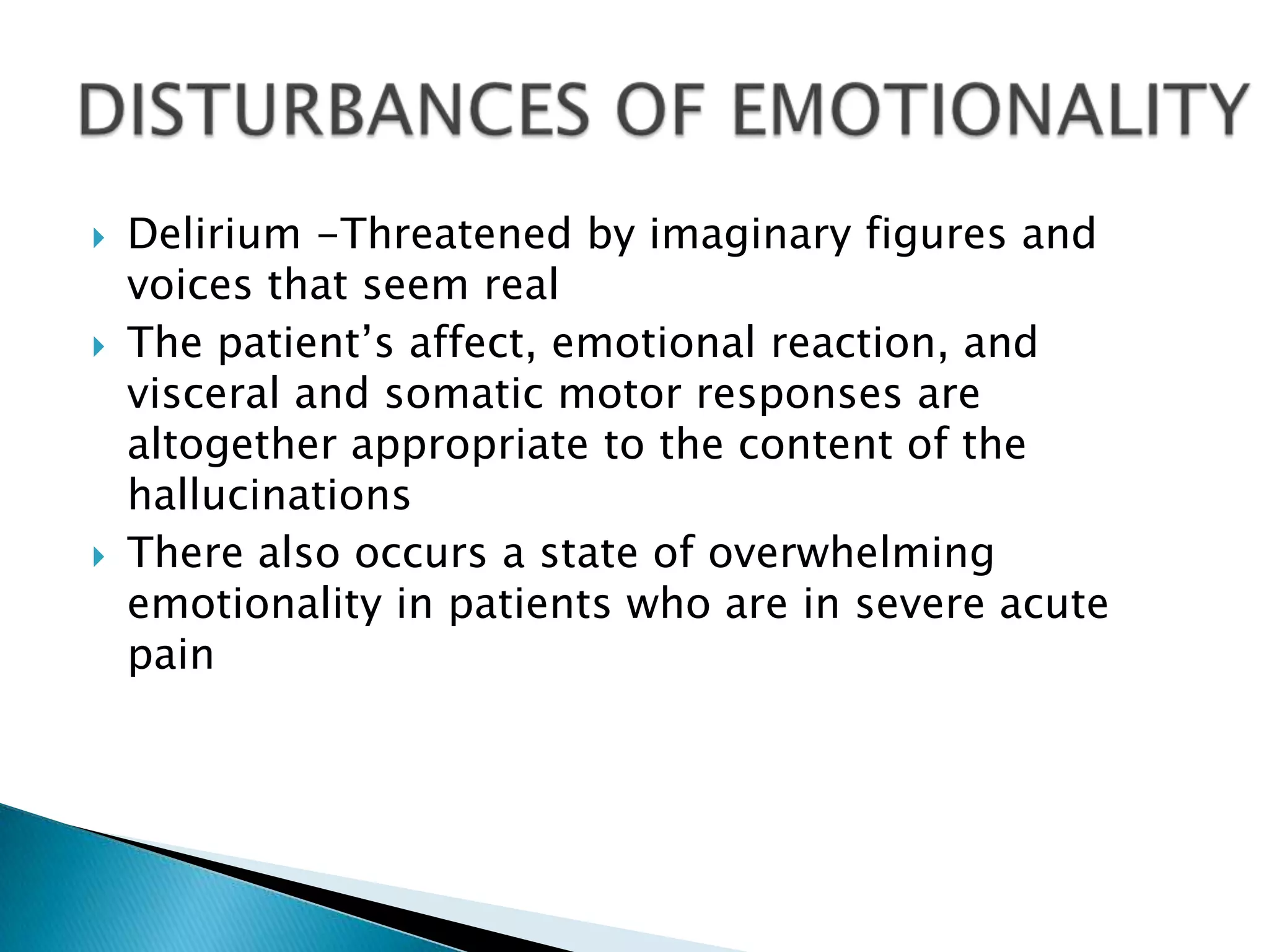    Delirium -Threatened by imaginary figures and
    voices that seem real
   The patient’s affect, emotional reaction, and
    visceral and somatic motor responses are
    altogether appropriate to the content of the
    hallucinations
   There also occurs a state of overwhelming
    emotionality in patients who are in severe acute
    pain
 