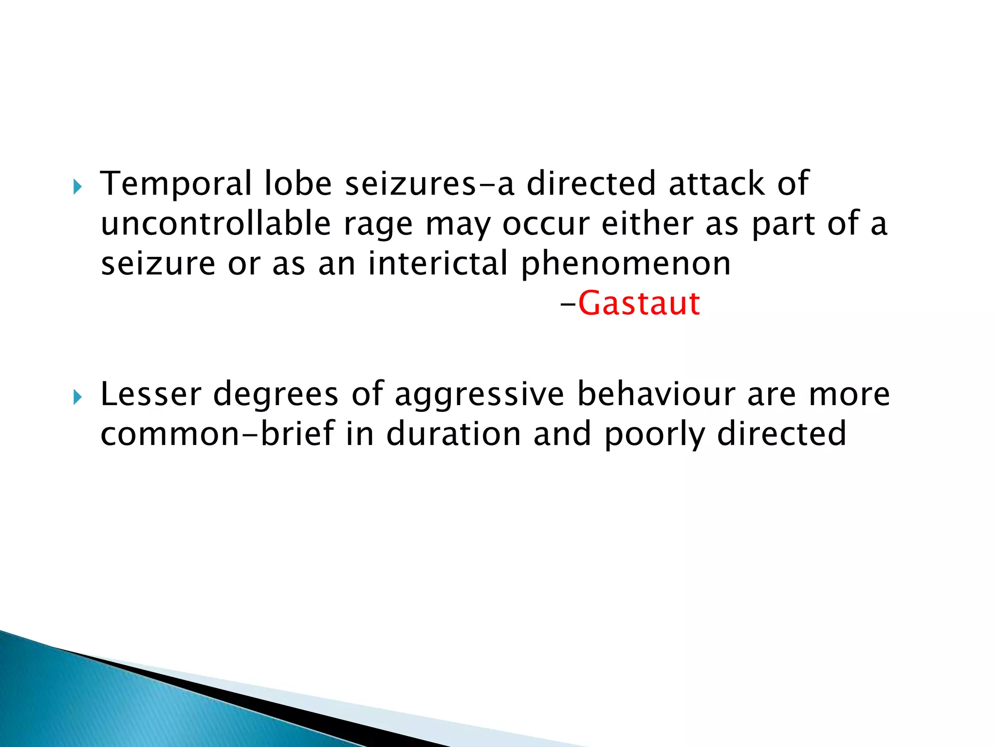    Temporal lobe seizures-a directed attack of
    uncontrollable rage may occur either as part of a
    seizure or as an interictal phenomenon
                                  -Gastaut

   Lesser degrees of aggressive behaviour are more
    common-brief in duration and poorly directed
 