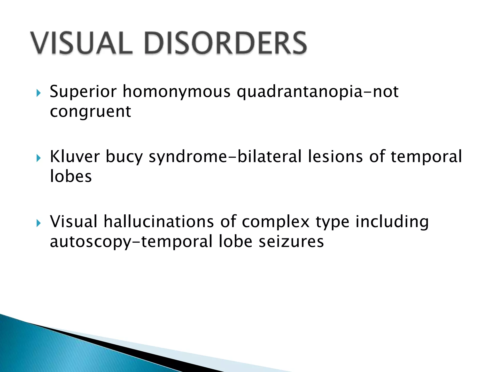    Superior homonymous quadrantanopia-not
    congruent

   Kluver bucy syndrome-bilateral lesions of temporal
    lobes

   Visual hallucinations of complex type including
    autoscopy-temporal lobe seizures
 