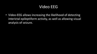 Video EEG
• Video-EEG allows increasing the likelihood of detecting
interictal epileptiform activity, as well as allowing visual
analysis of seizure.
 