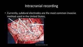 Intracranial recording
• Currently, subdural electrodes are the most common invasive
method used in the United States.
http://www.annalsofian.org/
 