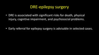 DRE-epilepsy surgery
• DRE is associated with significant risks for death, physical
injury, cognitive impairment, and psychosocial problems.
• Early referral for epilepsy surgery is advisable in selected cases.
 