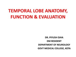 TEMPORAL LOBE ANATOMY,
FUNCTION & EVALUATION
DR. PIYUSH OJHA
DM RESIDENT
DEPARTMENT OF NEUROLOGY
GOVT MEDICAL COLLEGE, KOTA
 