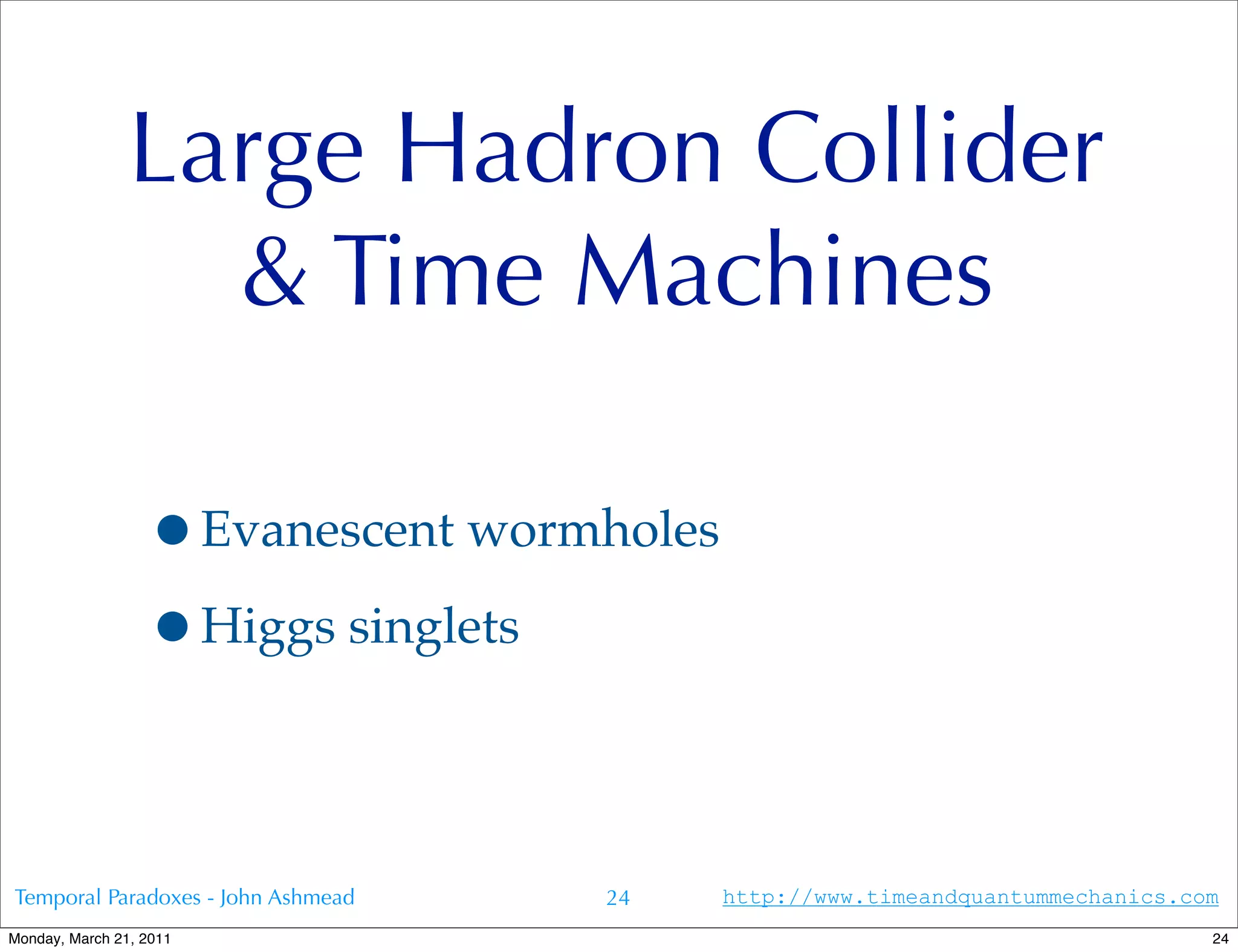 Large Hadron Collider
                  & Time Machines

                  •Evanescent wormholes
                  •Higgs singlets

Temporal Paradoxes - John Ashmead   24    http://www.timeandquantummechanics.com
Monday, March 21, 2011                                                         24
 