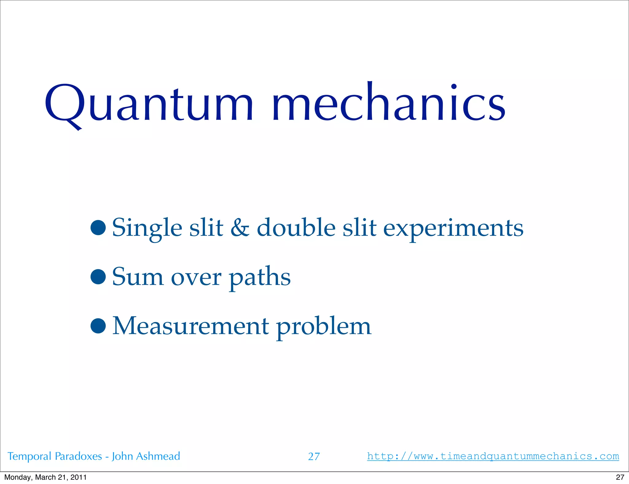Quantum mechanics

                     •Single slit & double slit experiments
                     •Sum over paths
                     •Measurement problem

Temporal Paradoxes - John Ashmead       27   http://www.timeandquantummechanics.com
Monday, March 21, 2011                                                            27
 