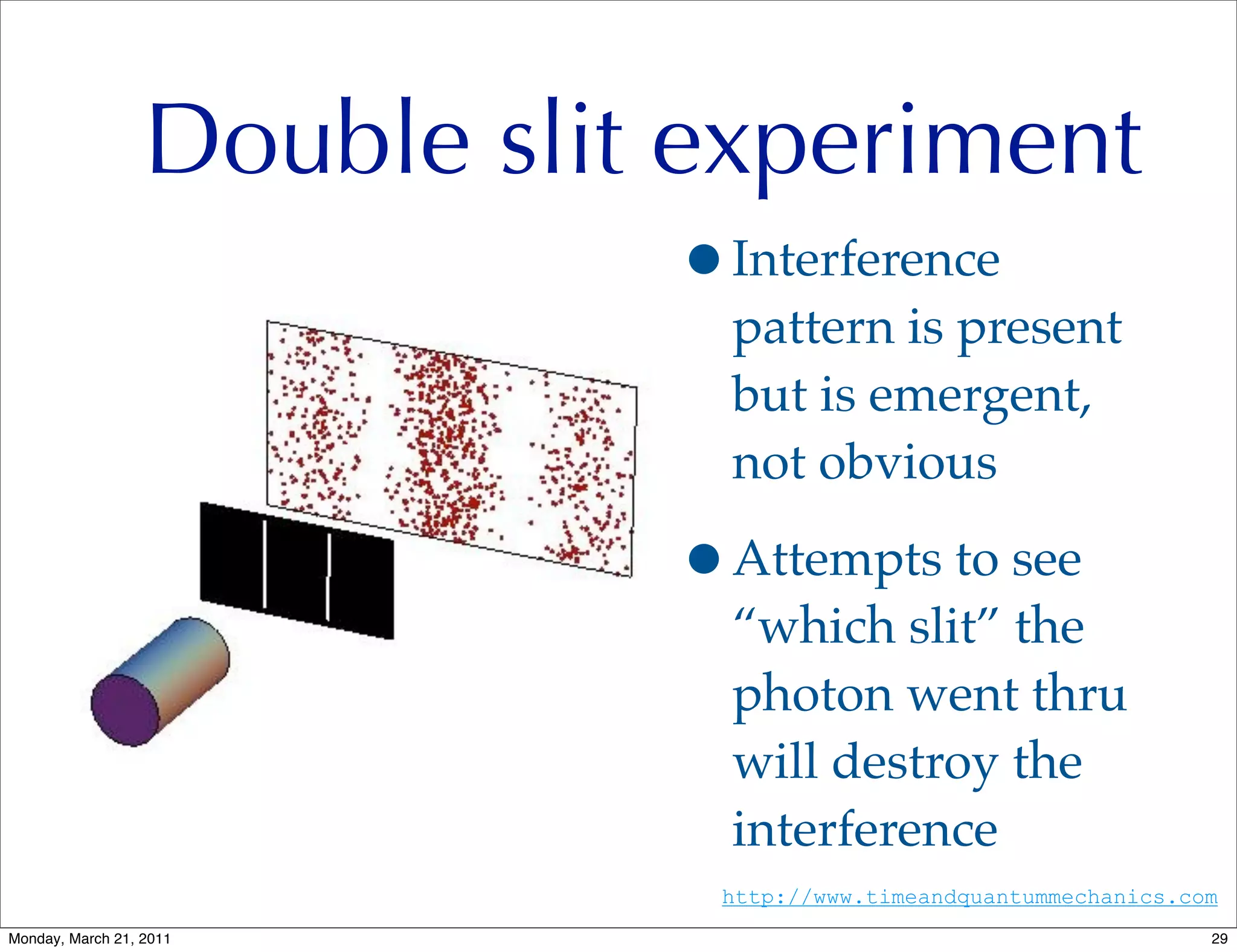 Double slit experiment
                                         •Interference
                                           pattern is present
                                           but is emergent,
                                           not obvious

                                         •Attempts to see
                                           “which slit” the
                                           photon went thru
                                           will destroy the
                                           interference
Temporal Paradoxes - John Ashmead   29    http://www.timeandquantummechanics.com
Monday, March 21, 2011                                                         29
 