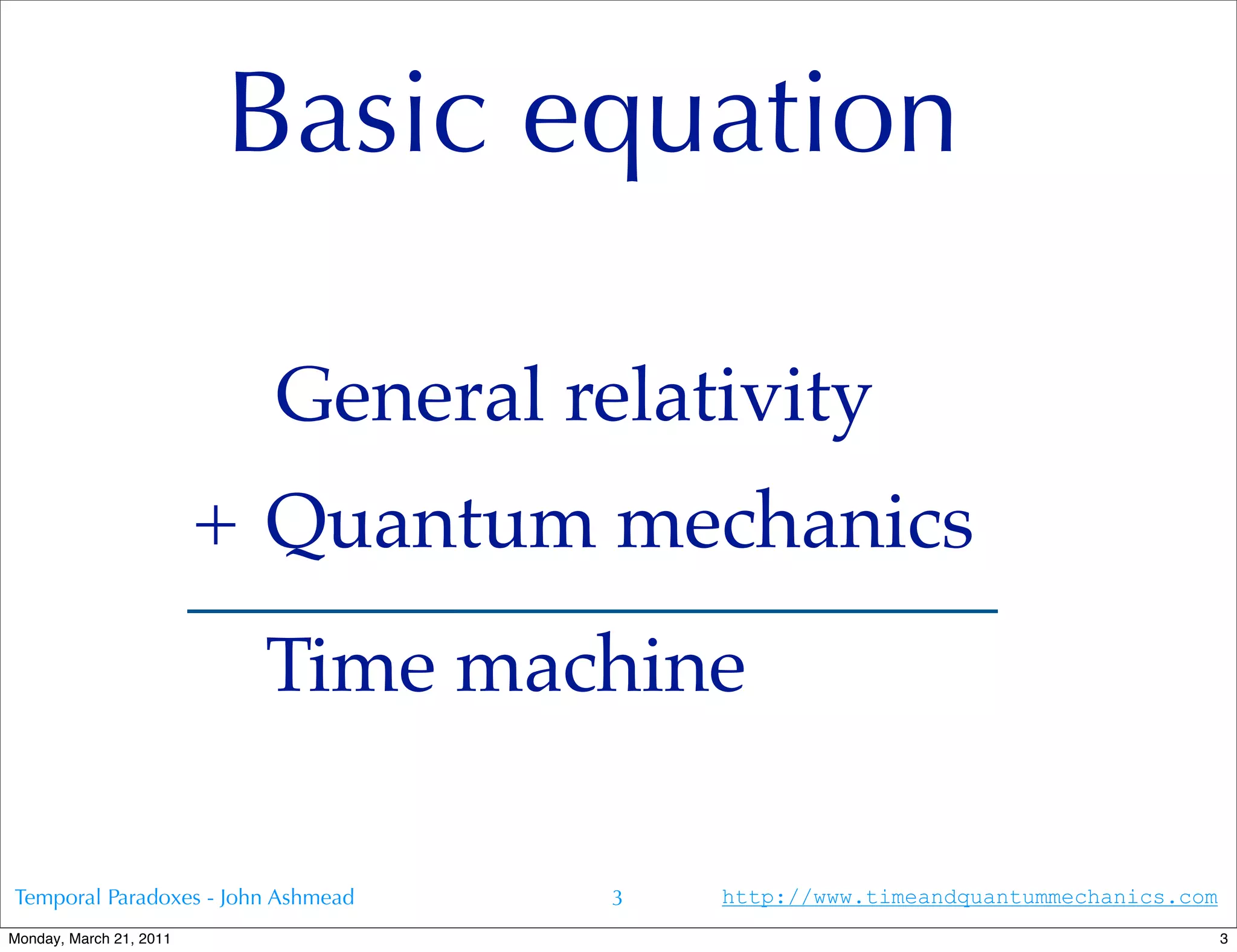 Basic equation

                           General relativity
                         + Quantum mechanics
                          Time machine

Temporal Paradoxes - John Ashmead    3   http://www.timeandquantummechanics.com
Monday, March 21, 2011                                                            3
 