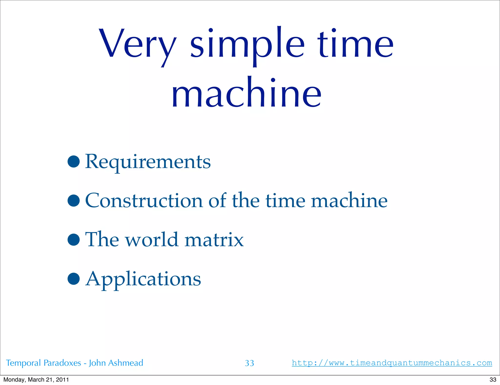 Very simple time
                             machine
                   •Requirements
                   •Construction of the time machine
                   •The world matrix
                   •Applications

Temporal Paradoxes - John Ashmead    33   http://www.timeandquantummechanics.com
Monday, March 21, 2011                                                         33
 