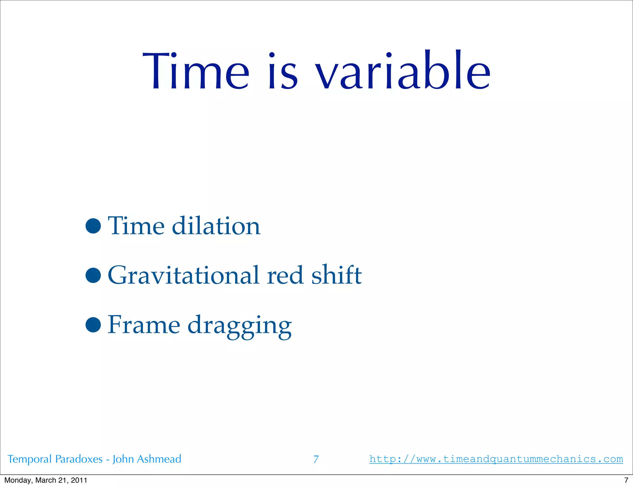 Time is variable

                   •Time dilation
                   •Gravitational red shift
                   •Frame dragging

Temporal Paradoxes - John Ashmead     7       http://www.timeandquantummechanics.com
Monday, March 21, 2011                                                                 7
 