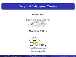 Temporal Databases: Queries
Kristian Torp
Department of Computer Science
Aalborg University
people.cs.aau.dk/˜torp
torp@cs.aau.dk
November 2, 2015
daisy.aau.dk
Kristian Torp (Aalborg University) Temporal Databases: Queries November 2, 2015 1 / 122
 