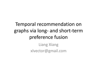 Temporal recommendation on
graphs via long- and short-term
preference fusion
Liang Xiang
xlvector@gmail.com
 