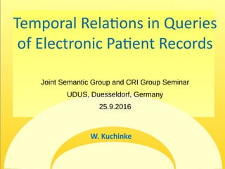 Temporal Relations in Queries
of Electronic Patient Records
Joint Semantic Group and CRI Group Seminar
UDUS, Duesseldorf, Germany
25.9.2016
W. Kuchinke
 