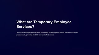 What are Temporary Employee
Services?
Temporary employee services allow businesses to fill short-term staffing needs with qualified
professionals, providing flexibility and cost-effectiveness.
 