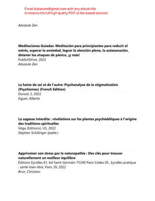 PublishDrive, 2022
Absolute Zen
Meditaciones Guiadas: Meditación para principiantes para reducir el
estrés, superar la ansiedad, lograr la atención plena, la autosanación,
detener los ataques de pánico, ¡y más!
PublishDrive, 2022
Absolute Zen
La haine de soi et de l'autre: Psychanalyse de la stigmatisation
(Psychismes) (French Edition)
Dunod, 2, 2022
Eiguer, Alberto
La sagesse interdite : révélations sur les plantes psychédéliques à l'origine
des traditions spirituelles
Véga (Editions), US, 2022
Stephan Schillinger (poète.)
Apprivoiser son stress par la naturopathie : Des clés pour trouver
naturellement un meilleur équilibre
Éditions Eyrolles 61, bd Saint-Germain 75240 Paris Cedex 05., Eyrolles pratique
: santé-bien-être, Paris, DL 2022
Brun, Christian
 